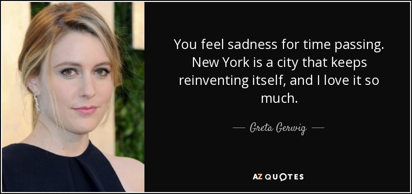 You feel sadness for time passing. New York is a city that keeps reinventing itself, and I love it so much. - Greta Gerwig