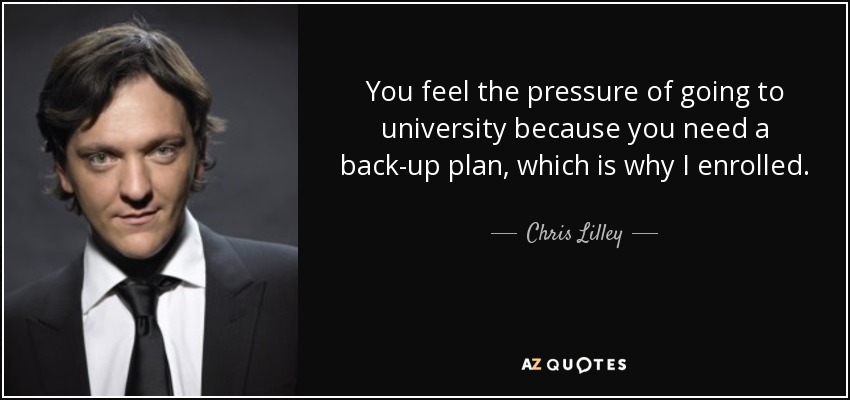 You feel the pressure of going to university because you need a back-up plan, which is why I enrolled. - Chris Lilley