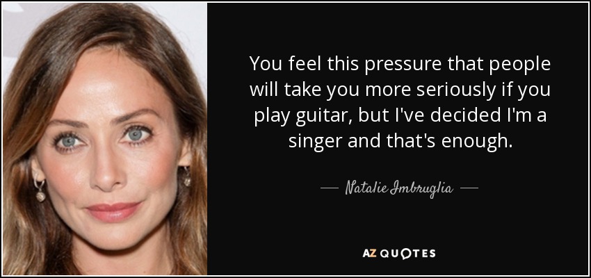 You feel this pressure that people will take you more seriously if you play guitar, but I've decided I'm a singer and that's enough. - Natalie Imbruglia