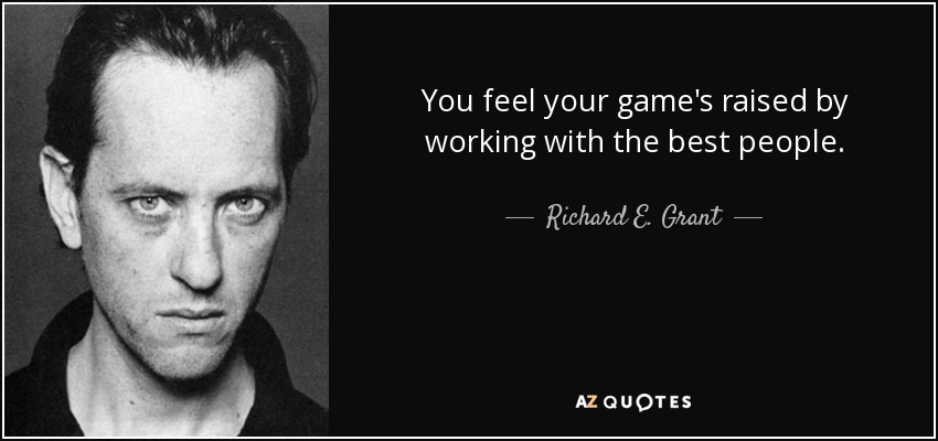 You feel your game's raised by working with the best people. - Richard E. Grant