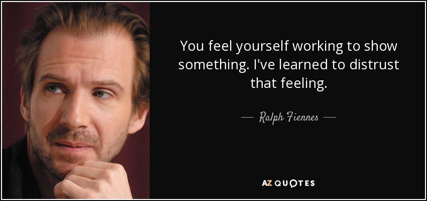 You feel yourself working to show something. I've learned to distrust that feeling. - Ralph Fiennes