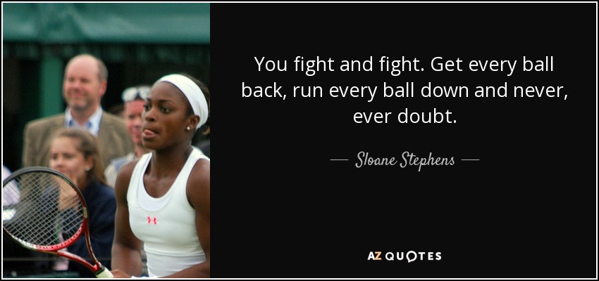 You fight and fight. Get every ball back, run every ball down and never, ever doubt. - Sloane Stephens