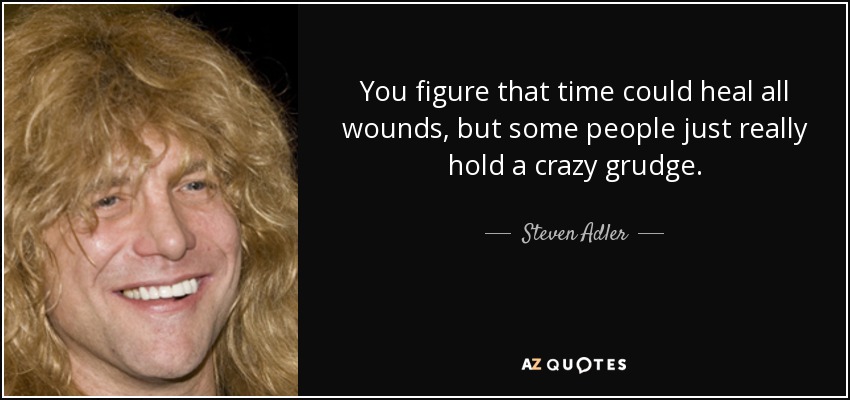 You figure that time could heal all wounds, but some people just really hold a crazy grudge. - Steven Adler