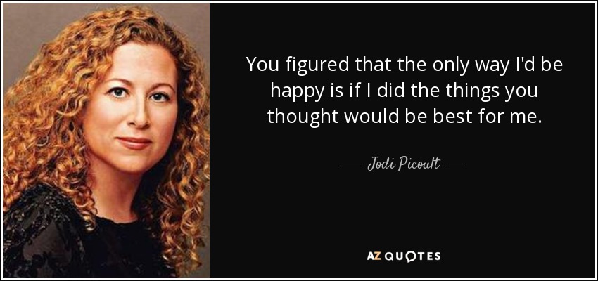 You figured that the only way I'd be happy is if I did the things you thought would be best for me. - Jodi Picoult