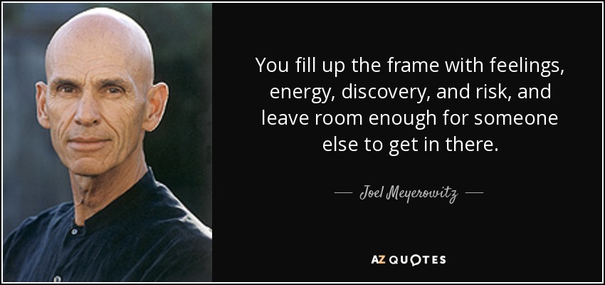 You fill up the frame with feelings, energy, discovery, and risk, and leave room enough for someone else to get in there. - Joel Meyerowitz