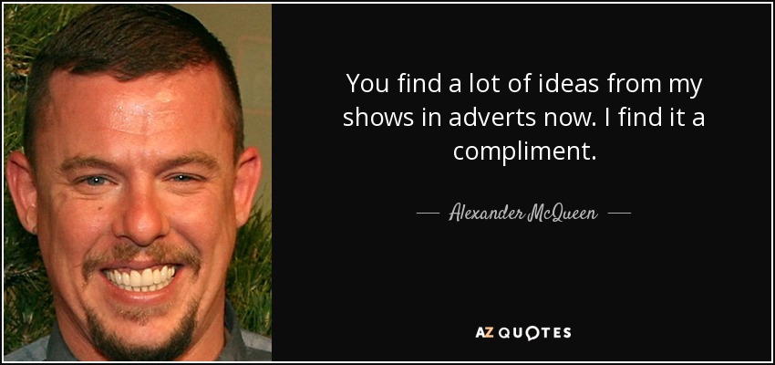 You find a lot of ideas from my shows in adverts now. I find it a compliment. - Alexander McQueen