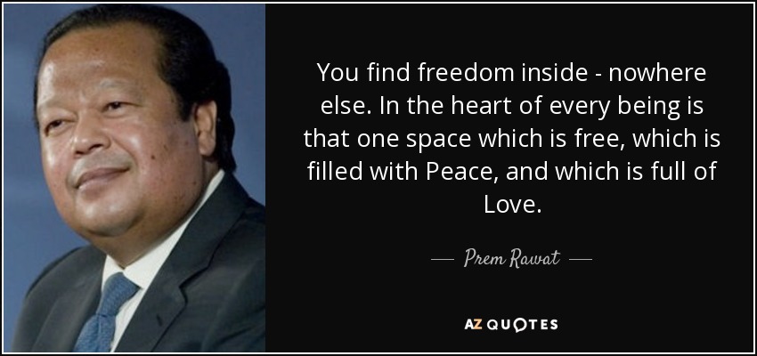 You find freedom inside - nowhere else. In the heart of every being is that one space which is free, which is filled with Peace, and which is full of Love. - Prem Rawat