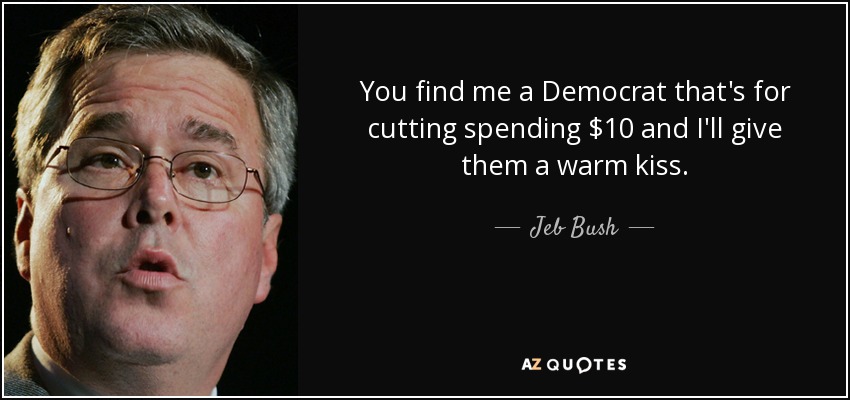You find me a Democrat that's for cutting spending $10 and I'll give them a warm kiss. - Jeb Bush