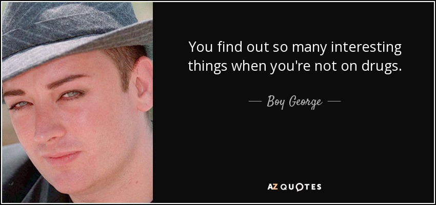 You find out so many interesting things when you're not on drugs. - Boy George