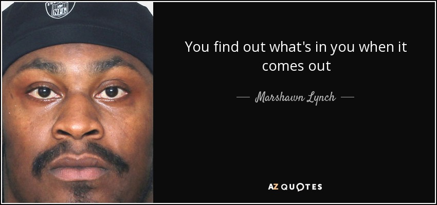 You find out what's in you when it comes out - Marshawn Lynch