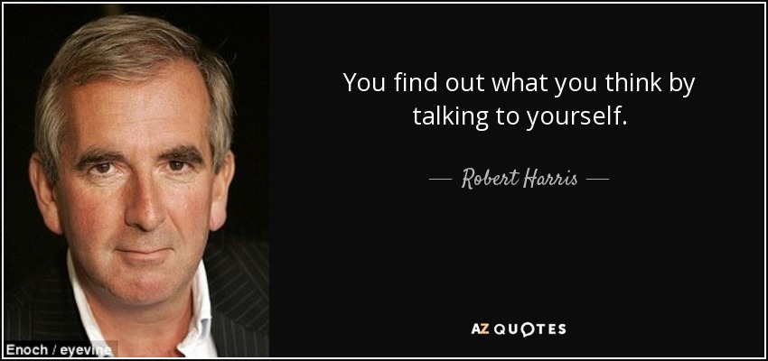 You find out what you think by talking to yourself. - Robert Harris