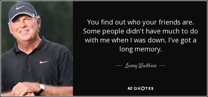 You find out who your friends are. Some people didn't have much to do with me when I was down. I've got a long memory. - Lanny Wadkins