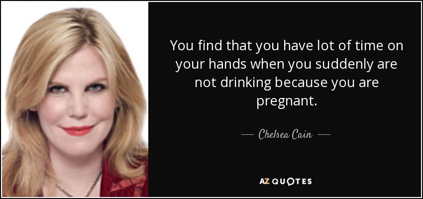 You find that you have lot of time on your hands when you suddenly are not drinking because you are pregnant. - Chelsea Cain