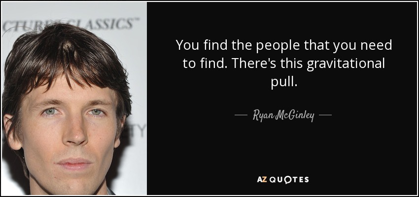 You find the people that you need to find. There's this gravitational pull. - Ryan McGinley