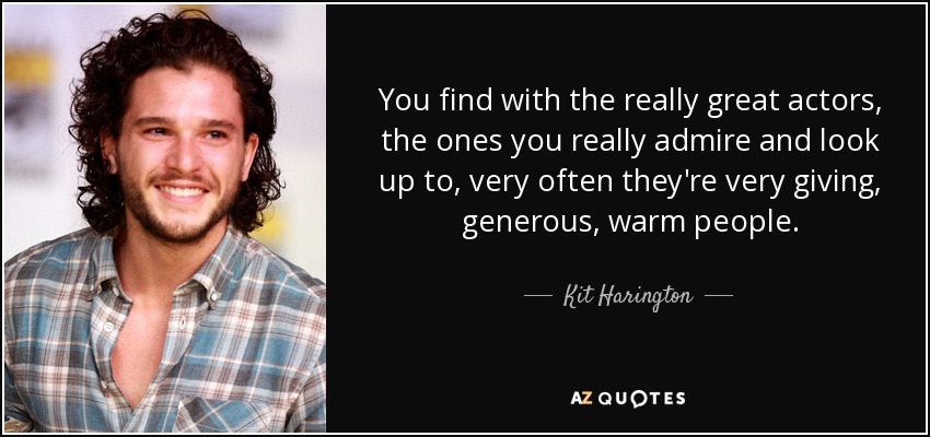 You find with the really great actors, the ones you really admire and look up to, very often they're very giving, generous, warm people. - Kit Harington