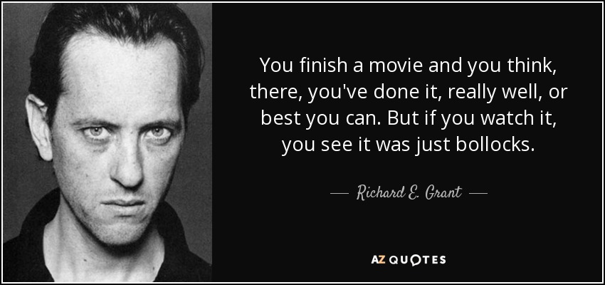 You finish a movie and you think, there, you've done it, really well, or best you can. But if you watch it, you see it was just bollocks. - Richard E. Grant