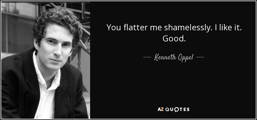 You flatter me shamelessly. I like it. Good. - Kenneth Oppel
