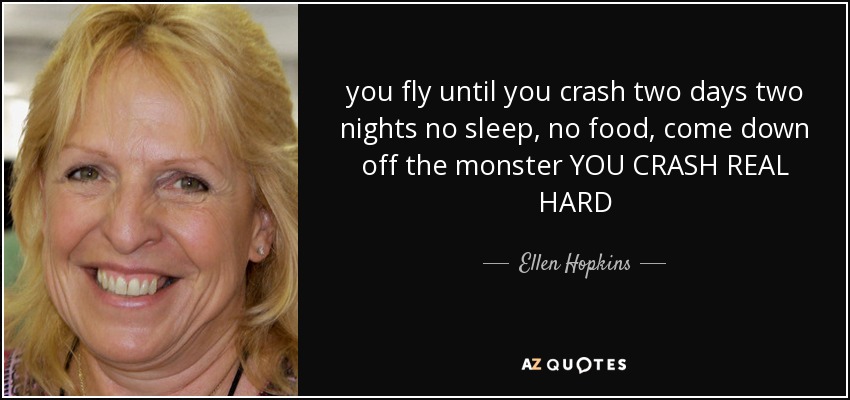 you fly until you crash two days two nights no sleep, no food, come down off the monster YOU CRASH REAL HARD - Ellen Hopkins