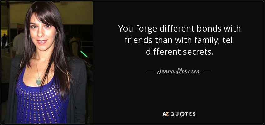 You forge different bonds with friends than with family, tell different secrets. - Jenna Morasca