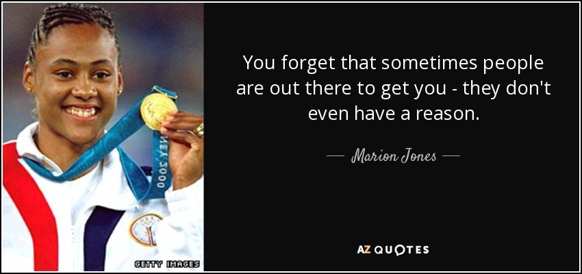 You forget that sometimes people are out there to get you - they don't even have a reason. - Marion Jones