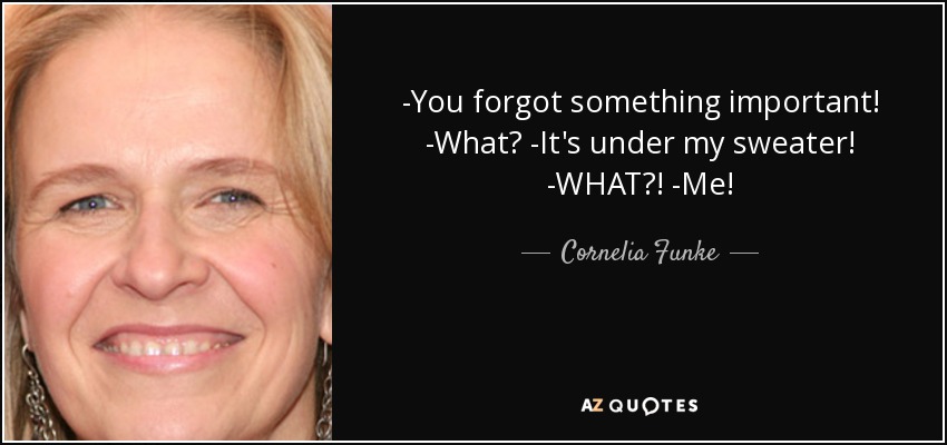 -You forgot something important! -What? -It's under my sweater! -WHAT?! -Me! - Cornelia Funke