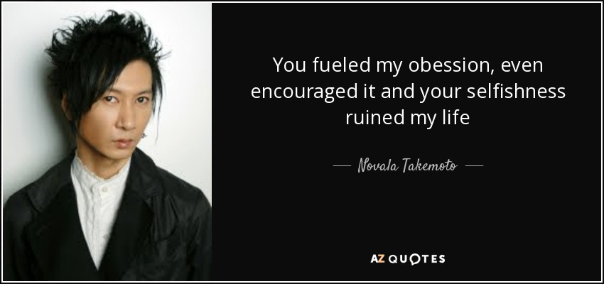 You fueled my obession, even encouraged it and your selfishness ruined my life - Novala Takemoto