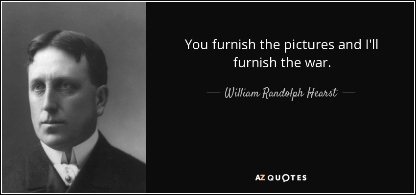 You furnish the pictures and I'll furnish the war. - William Randolph Hearst