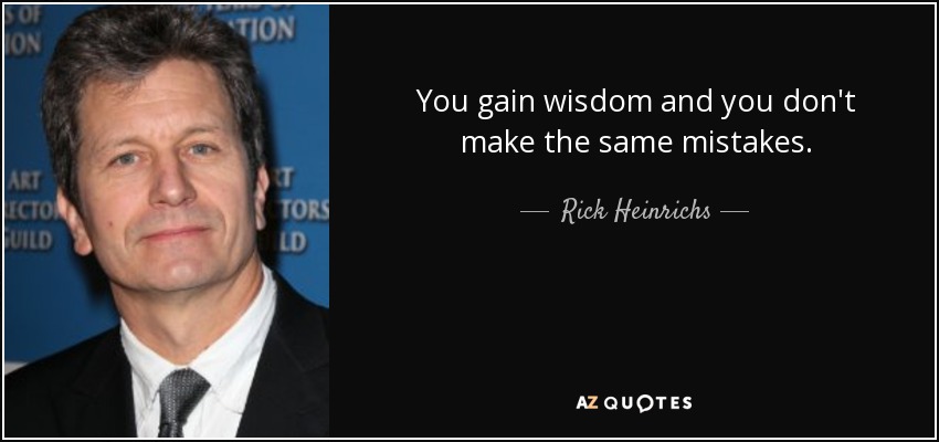 You gain wisdom and you don't make the same mistakes. - Rick Heinrichs