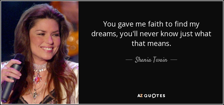 You gave me faith to find my dreams, you'll never know just what that means. - Shania Twain