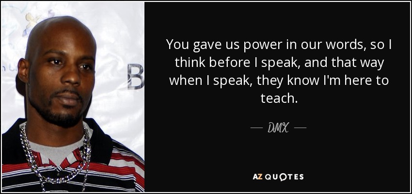 You gave us power in our words, so I think before I speak, and that way when I speak, they know I'm here to teach. - DMX