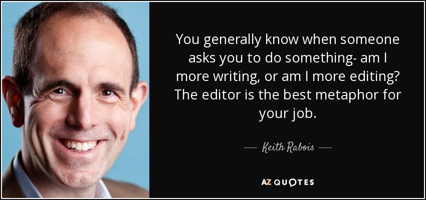 You generally know when someone asks you to do something- am I more writing, or am I more editing? The editor is the best metaphor for your job. - Keith Rabois