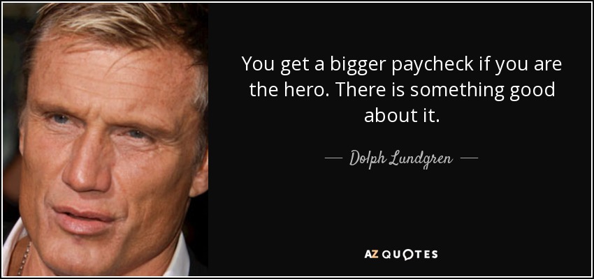 You get a bigger paycheck if you are the hero. There is something good about it. - Dolph Lundgren