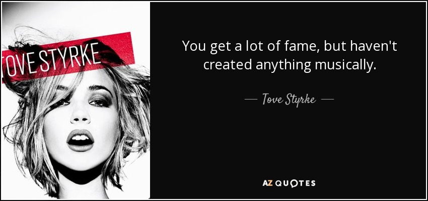 You get a lot of fame, but haven't created anything musically. - Tove Styrke