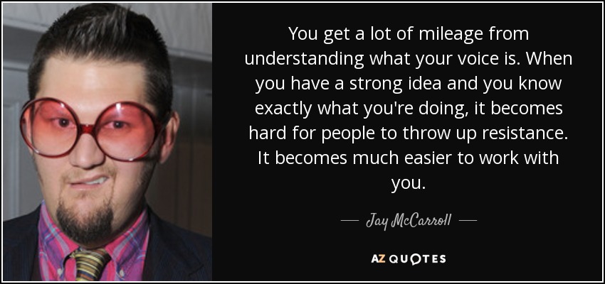 You get a lot of mileage from understanding what your voice is. When you have a strong idea and you know exactly what you're doing, it becomes hard for people to throw up resistance. It becomes much easier to work with you. - Jay McCarroll