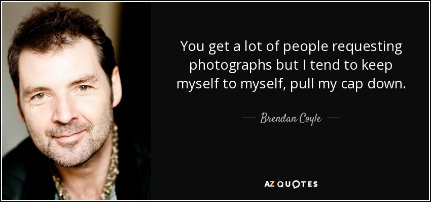 You get a lot of people requesting photographs but I tend to keep myself to myself, pull my cap down. - Brendan Coyle