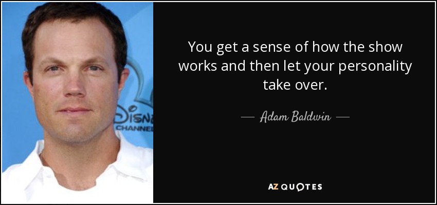 You get a sense of how the show works and then let your personality take over. - Adam Baldwin