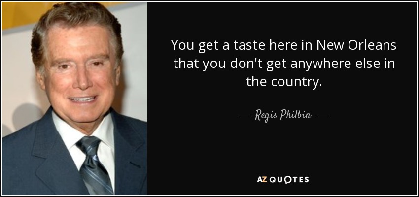 You get a taste here in New Orleans that you don't get anywhere else in the country. - Regis Philbin