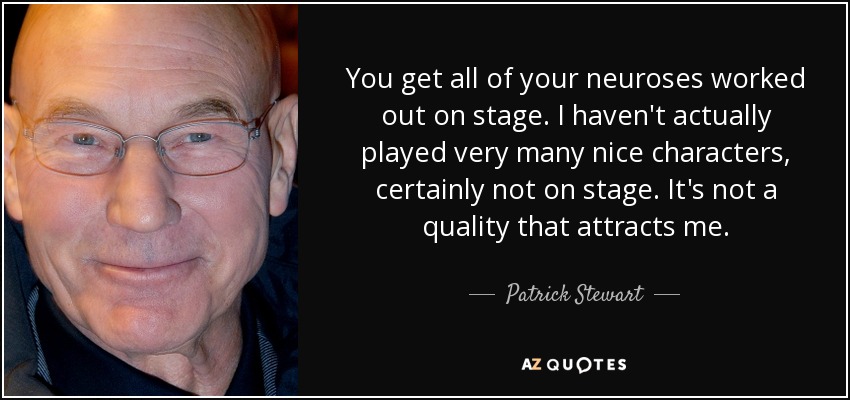 You get all of your neuroses worked out on stage. I haven't actually played very many nice characters, certainly not on stage. It's not a quality that attracts me. - Patrick Stewart