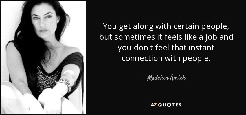 You get along with certain people, but sometimes it feels like a job and you don't feel that instant connection with people. - Madchen Amick