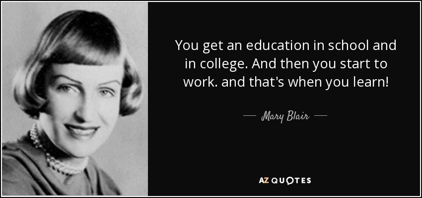 You get an education in school and in college. And then you start to work. and that's when you learn! - Mary Blair