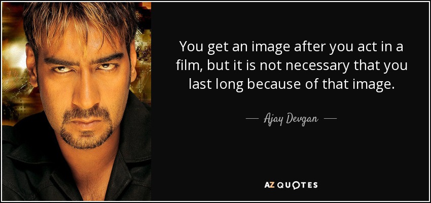 You get an image after you act in a film, but it is not necessary that you last long because of that image. - Ajay Devgan