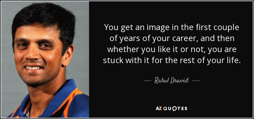 You get an image in the first couple of years of your career, and then whether you like it or not, you are stuck with it for the rest of your life. - Rahul Dravid