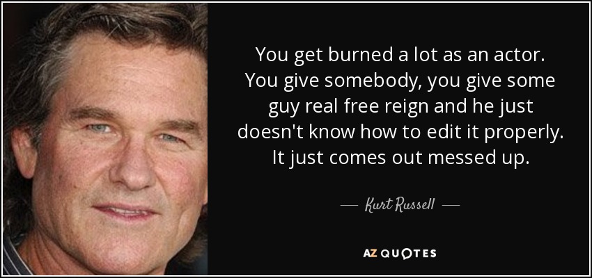 You get burned a lot as an actor. You give somebody, you give some guy real free reign and he just doesn't know how to edit it properly. It just comes out messed up. - Kurt Russell