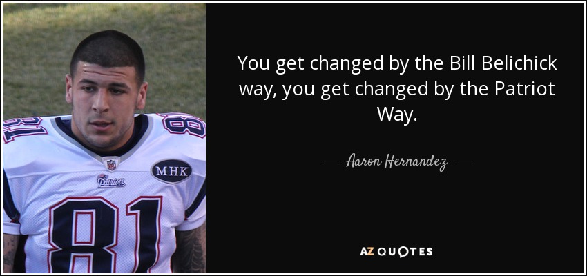 You get changed by the Bill Belichick way, you get changed by the Patriot Way. - Aaron Hernandez