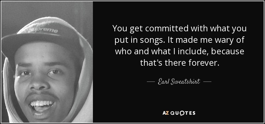 You get committed with what you put in songs. It made me wary of who and what I include, because that's there forever. - Earl Sweatshirt