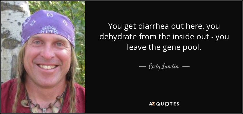 You get diarrhea out here, you dehydrate from the inside out - you leave the gene pool. - Cody Lundin