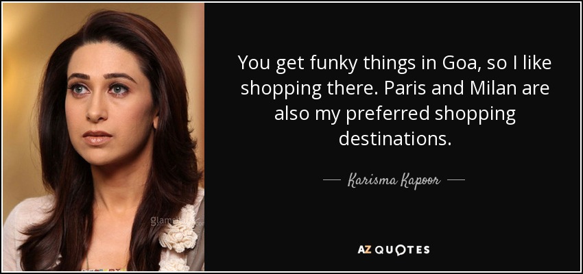 You get funky things in Goa, so I like shopping there. Paris and Milan are also my preferred shopping destinations. - Karisma Kapoor