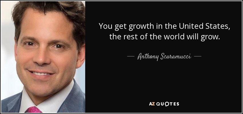 You get growth in the United States, the rest of the world will grow. - Anthony Scaramucci