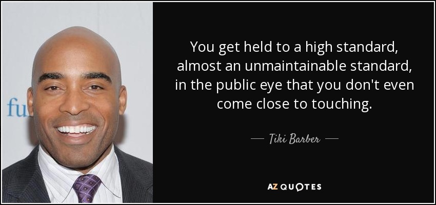 You get held to a high standard, almost an unmaintainable standard, in the public eye that you don't even come close to touching. - Tiki Barber