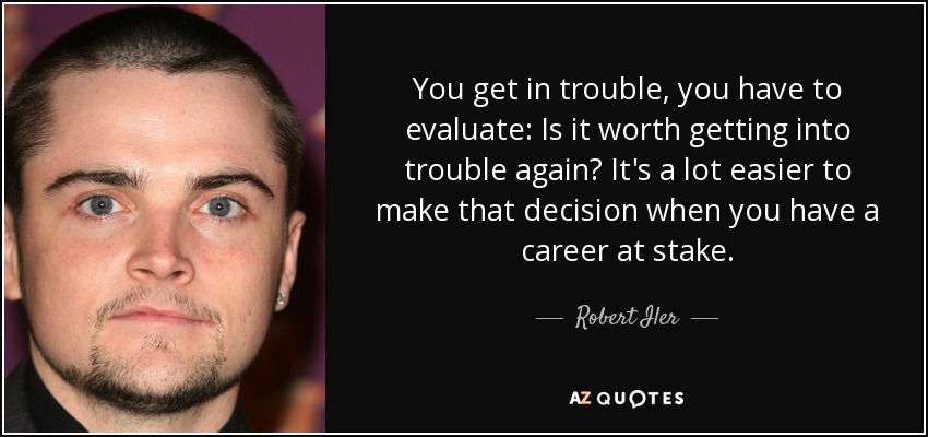 You get in trouble, you have to evaluate: Is it worth getting into trouble again? It's a lot easier to make that decision when you have a career at stake. - Robert Iler